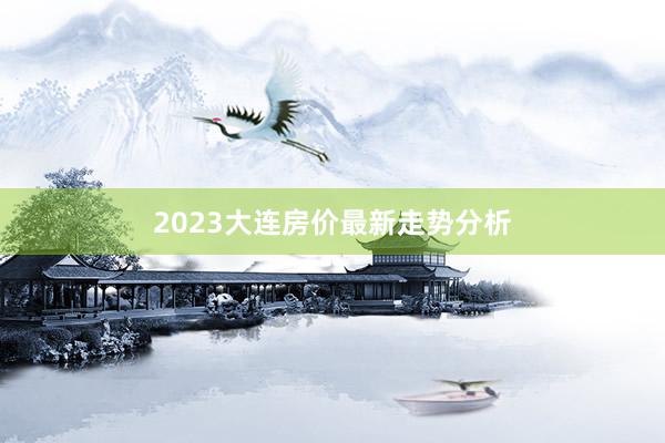 2023大连房价最新走势分析