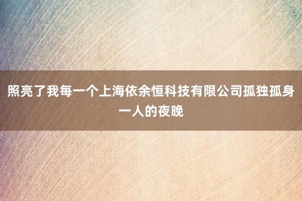 照亮了我每一个上海依余恒科技有限公司孤独孤身一人的夜晚