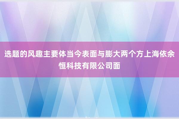 选题的风趣主要体当今表面与膨大两个方上海依余恒科技有限公司面