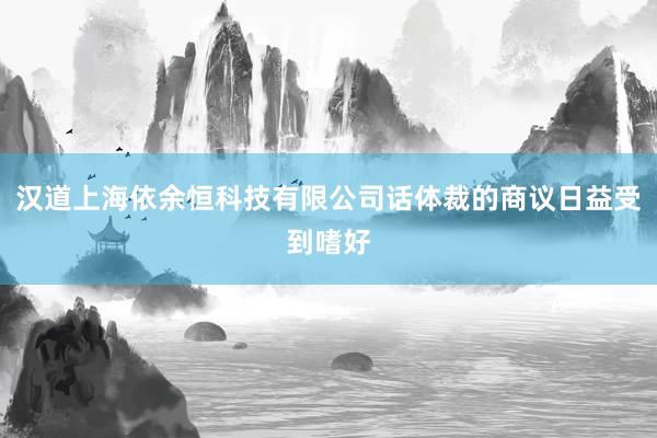 汉道上海依余恒科技有限公司话体裁的商议日益受到嗜好