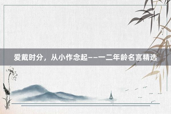 爱戴时分,从小作念起——一二年龄名言精选