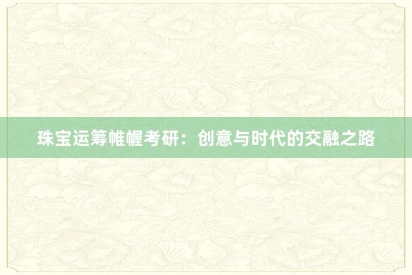 珠宝运筹帷幄考研：创意与时代的交融之路