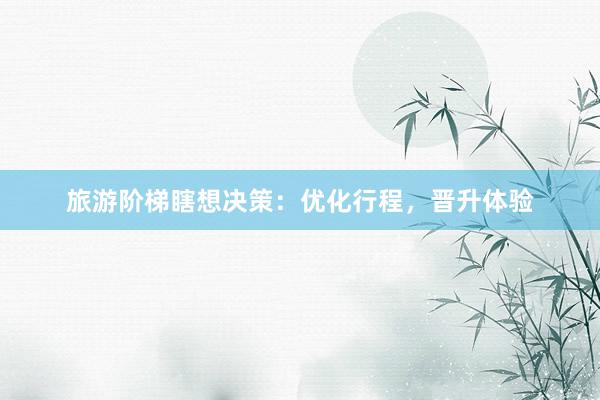 旅游阶梯瞎想决策：优化行程，晋升体验