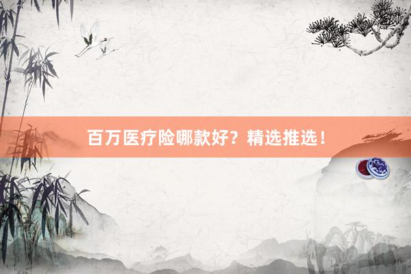 百万医疗险哪款好？精选推选！