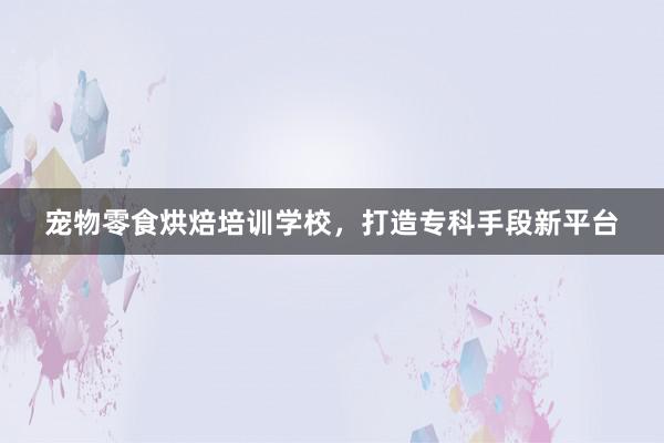 宠物零食烘焙培训学校，打造专科手段新平台