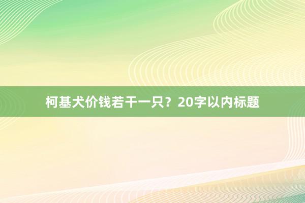 柯基犬价钱若干一只？20字以内标题